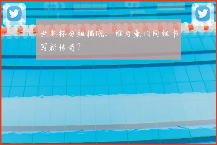 世界杯分组揭晓:谁与豪门同组书写新传奇?