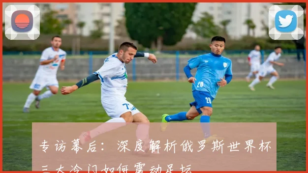 专访幕后:深度解析俄罗斯世界杯三大冷门如何震动足坛