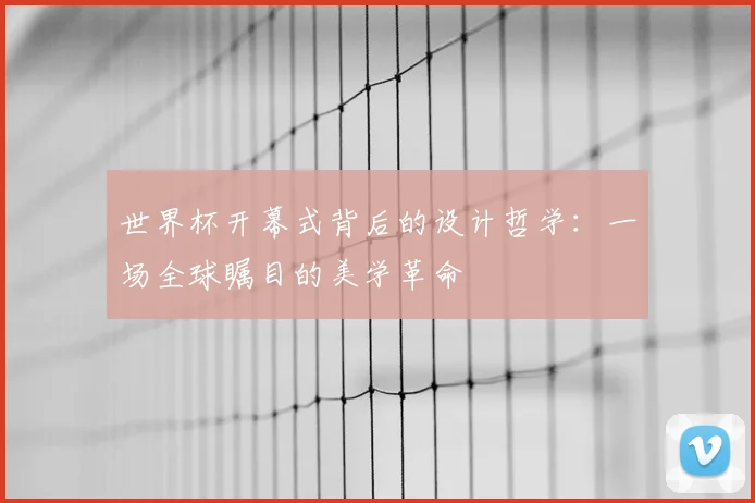 世界杯开幕式背后的设计哲学：一场全球瞩目的美学革命