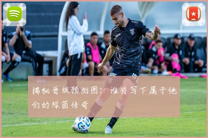 揭秘晋级预测图:谁将写下属于他们的绿茵传奇