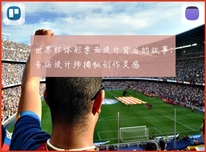 世界杯体彩票面设计背后的故事:专访设计师揭秘创作灵感