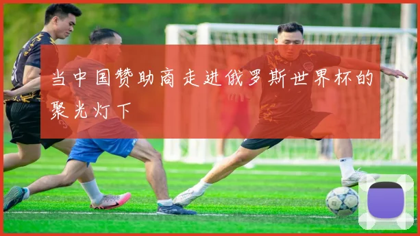 当中国赞助商走进俄罗斯世界杯的聚光灯下