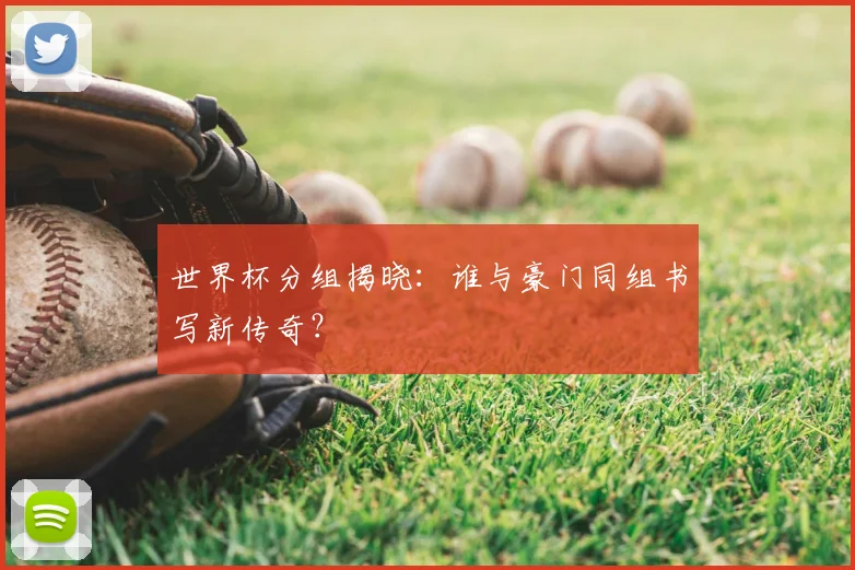 世界杯分组揭晓:谁与豪门同组书写新传奇?