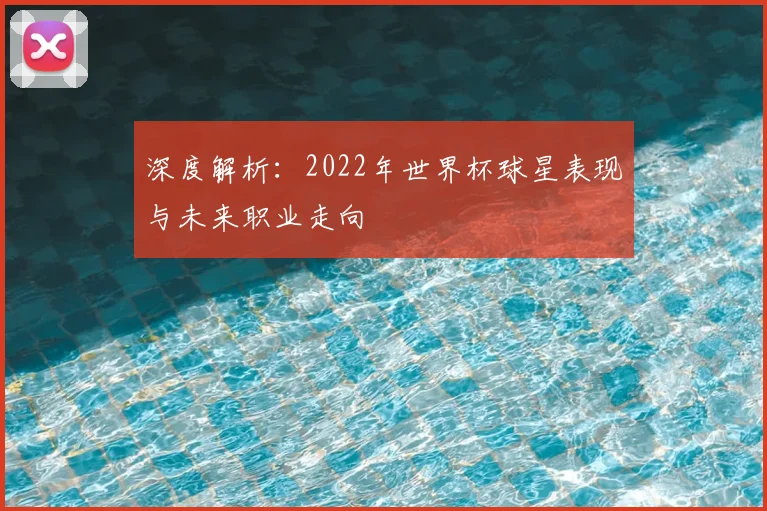 深度解析：2022年世界杯球星表现与未来职业走向