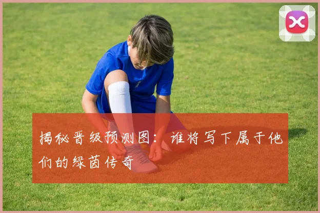 揭秘晋级预测图：谁将写下属于他们的绿茵传奇