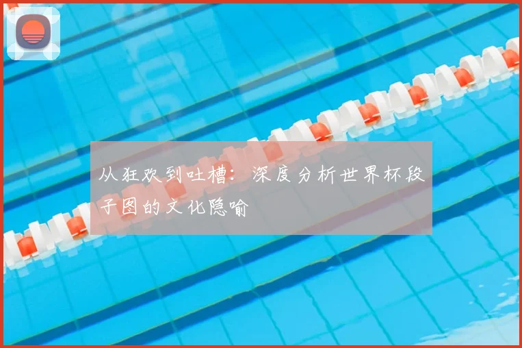 从狂欢到吐槽：深度分析世界杯段子图的文化隐喻
