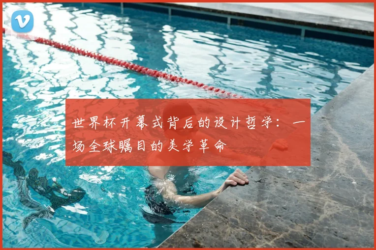 世界杯开幕式背后的设计哲学：一场全球瞩目的美学革命