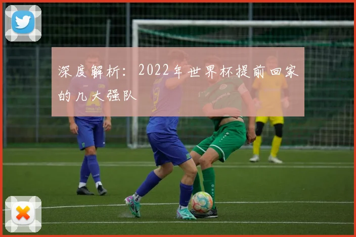 深度解析：2022年世界杯提前回家的几大强队