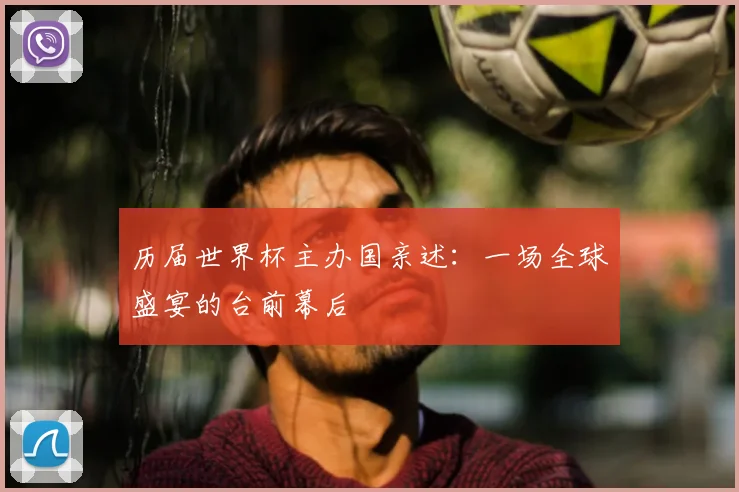 历届世界杯主办国亲述：一场全球盛宴的台前幕后