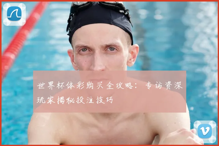 世界杯体彩购买全攻略:专访资深玩家揭秘投注技巧