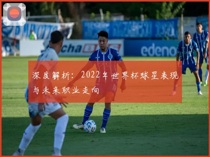 深度解析：2022年世界杯球星表现与未来职业走向