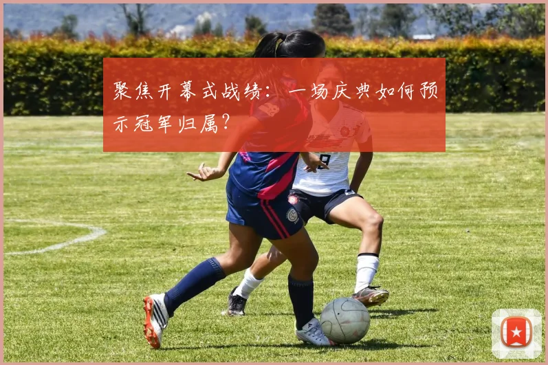 聚焦开幕式战绩：一场庆典如何预示冠军归属？