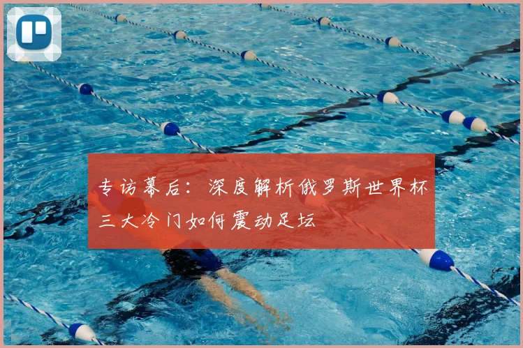 专访幕后:深度解析俄罗斯世界杯三大冷门如何震动足坛