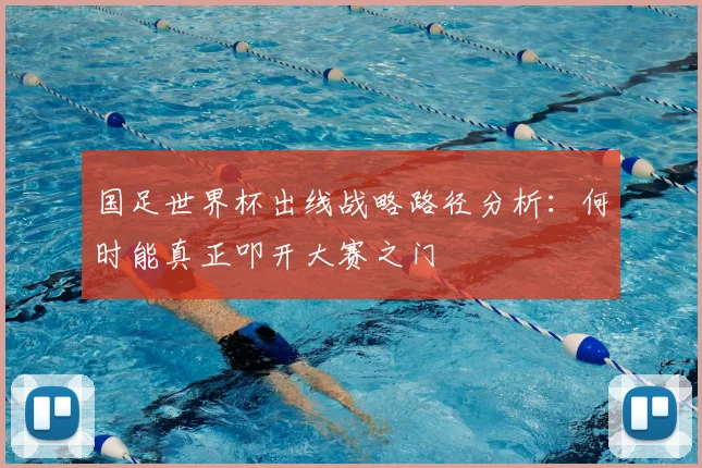 国足世界杯出线战略路径分析:何时能真正叩开大赛之门