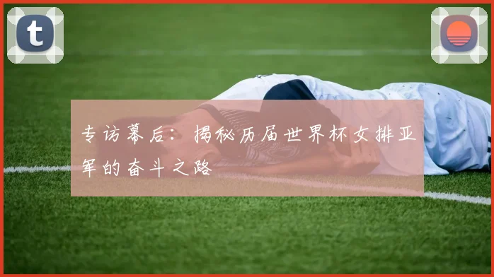 专访幕后:揭秘历届世界杯女排亚军的奋斗之路
