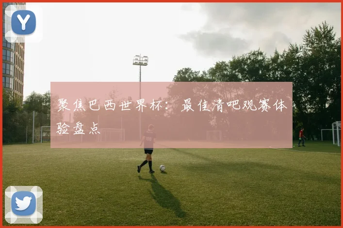 聚焦巴西世界杯：最佳清吧观赛体验盘点