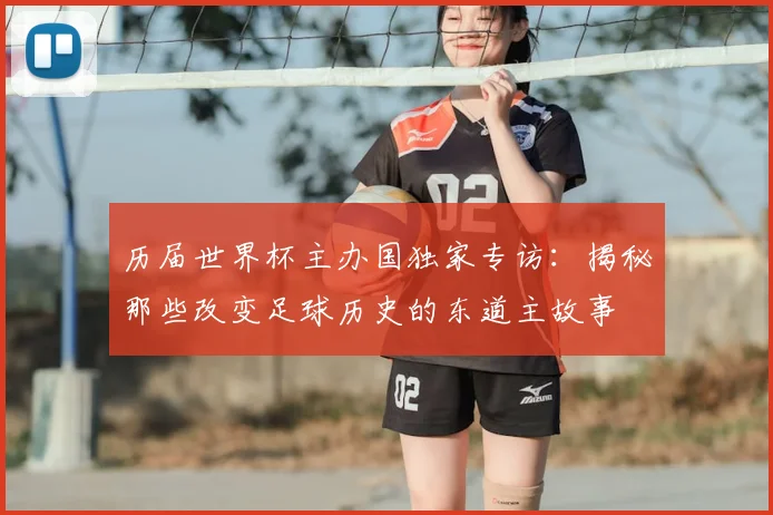历届世界杯主办国独家专访:揭秘那些改变足球历史的东道主故事
