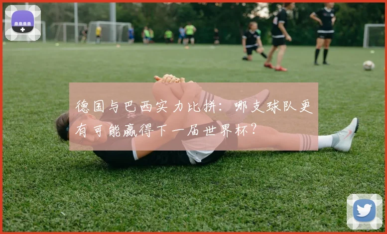 德国与巴西实力比拼：哪支球队更有可能赢得下一届世界杯？
