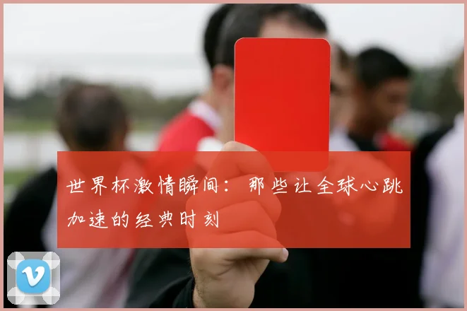 世界杯激情瞬间：那些让全球心跳加速的经典时刻