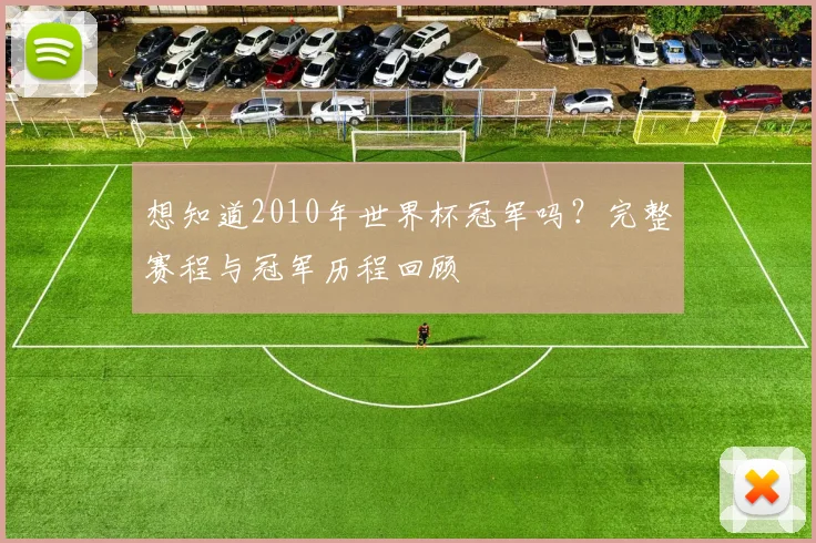 想知道2010年世界杯冠军吗？完整赛程与冠军历程回顾