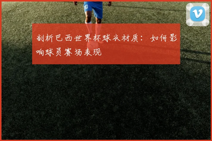 剖析巴西世界杯球衣材质：如何影响球员赛场表现