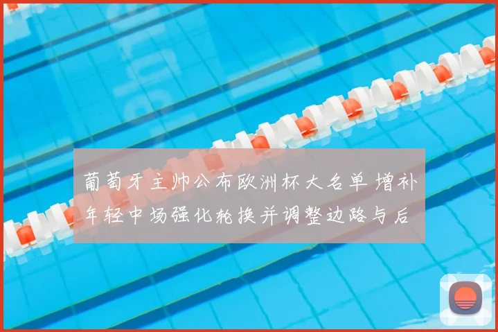 葡萄牙主帅公布欧洲杯大名单 增补年轻中场强化轮换并调整边路与后防深度